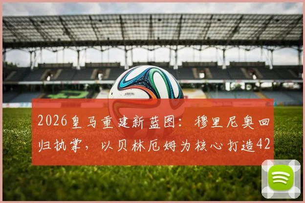 2026皇马重建新蓝图：穆里尼奥回归执掌，以贝林厄姆为核心打造4231战术体系解析