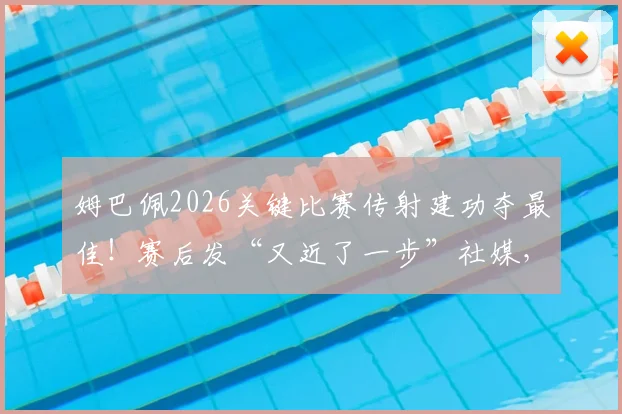 姆巴佩2026关键比赛传射建功夺最佳！赛后发“又近了一步”社媒，球迷热议其欧洲杯征程