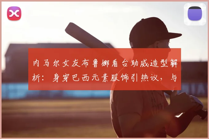内马尔女友布鲁娜看台助威造型解析：身穿巴西元素服饰引热议，与模特合影展现时尚魅力