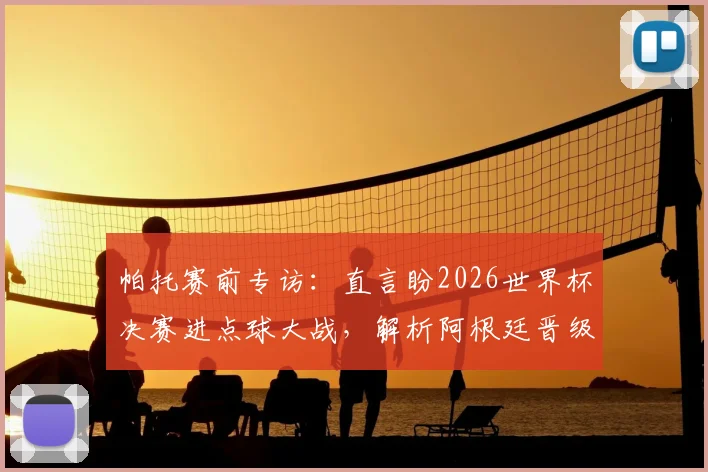 帕托赛前专访：直言盼2026世界杯决赛进点球大战，解析阿根廷晋级为何是众望所归