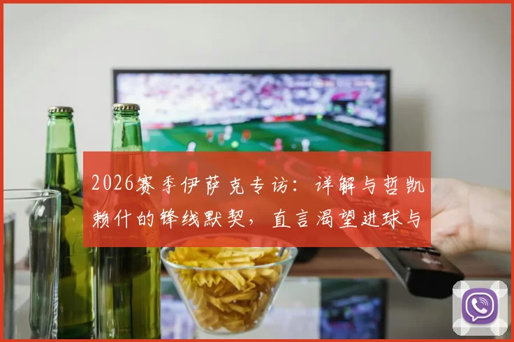 2026赛季伊萨克专访：详解与哲凯赖什的锋线默契，直言渴望进球与助攻双丰收
