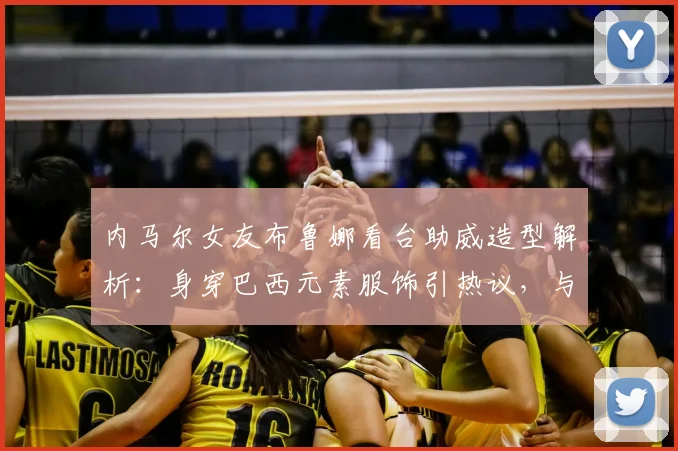 内马尔女友布鲁娜看台助威造型解析：身穿巴西元素服饰引热议，与模特合影展现时尚魅力