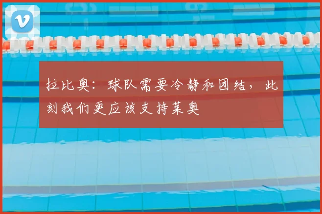 拉比奥:球队需要冷静和团结,此刻我们更应该支持莱奥