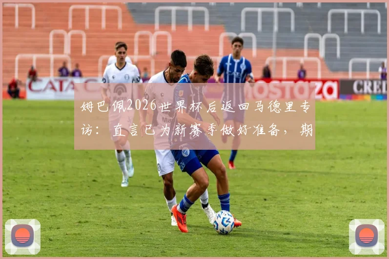 姆巴佩2026世界杯后返回马德里专访：直言已为新赛季做好准备，期待与穆里尼奥共事