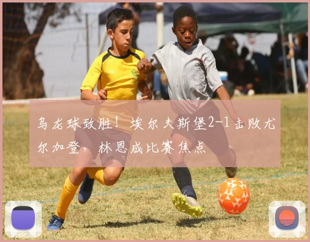 乌龙球致胜!埃尔夫斯堡2-1击败尤尔加登,林恩成比赛焦点