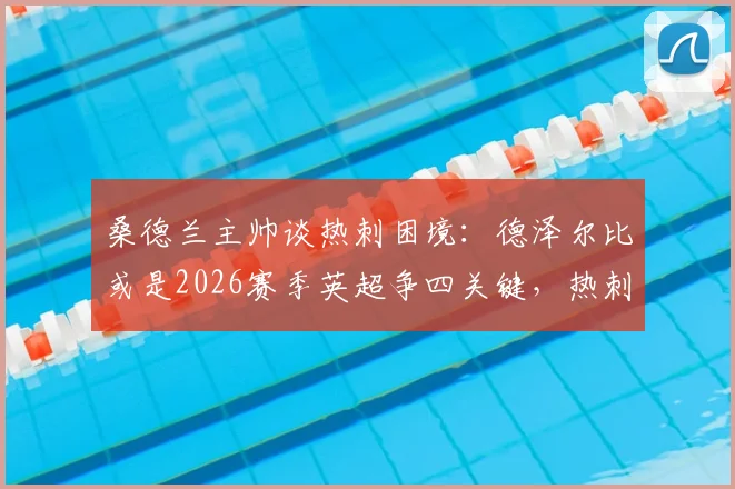 桑德兰主帅谈热刺困境：德泽尔比或是2026赛季英超争四关键，热刺阵容实力解析