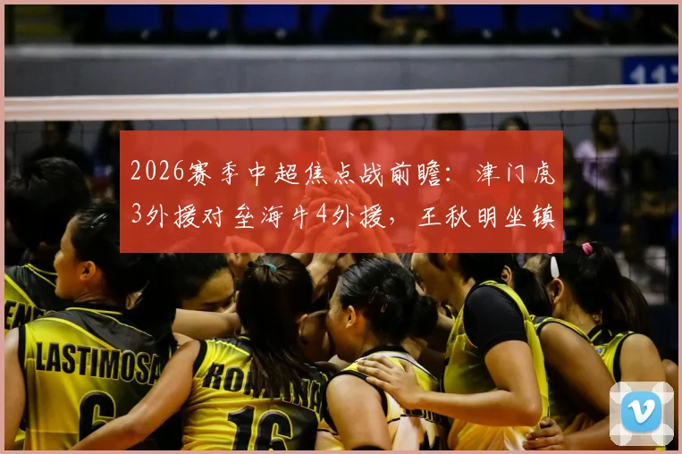 2026赛季中超焦点战前瞻：津门虎3外援对垒海牛4外援，王秋明坐镇中场，邝兆镭待命替补席