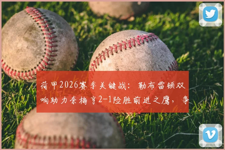 荷甲2026赛季关键战:勒布雷顿双响助力奈梅亨2-1险胜前进之鹰,争欧战资格分析