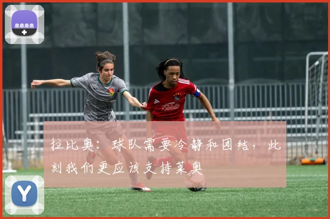 拉比奥：球队需要冷静和团结，此刻我们更应该支持莱奥
