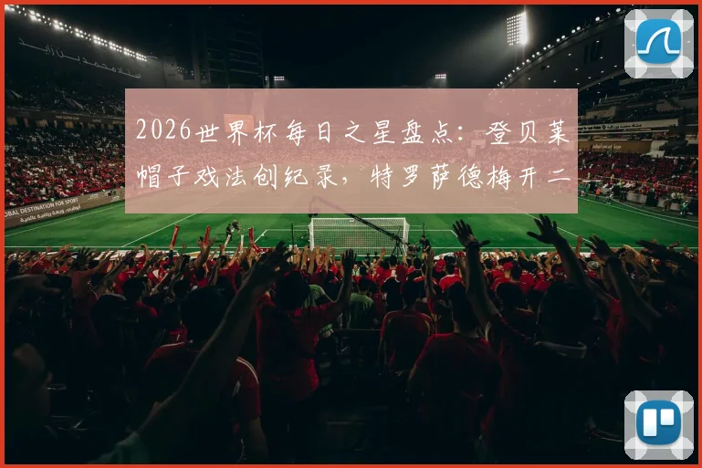 2026世界杯每日之星盘点：登贝莱帽子戏法创纪录，特罗萨德梅开二度，沃齐尼亚再演奇迹时刻