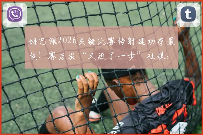 姆巴佩2026关键比赛传射建功夺最佳！赛后发“又近了一步”社媒，球迷热议其欧洲杯征程