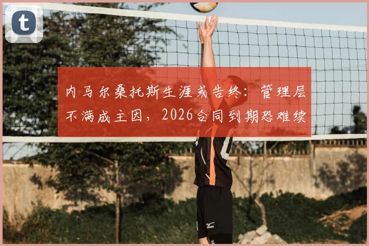 内马尔桑托斯生涯或告终：管理层不满成主因，2026合同到期恐难续约，未来去向成焦点