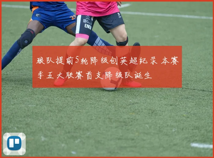 狼队提前5轮降级创英超纪录 本赛季五大联赛首支降级队诞生