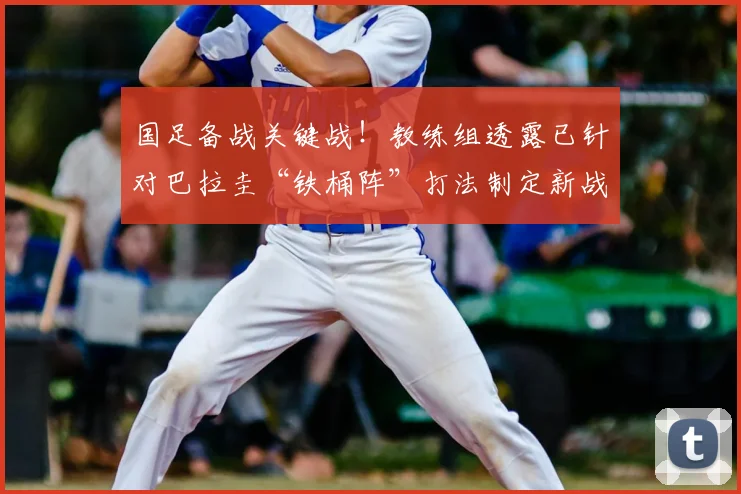 国足备战关键战！教练组透露已针对巴拉圭“铁桶阵”打法制定新战术，阿克金称全队吸取上届教训