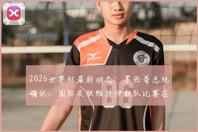 2026世界杯最新动态：墨西哥总统确认，国际足联维持伊朗队比赛在美国进行，赛程安全与政治因素引关注