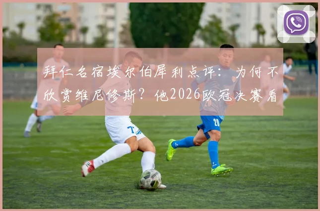 拜仁名宿埃尔伯犀利点评：为何不欣赏维尼修斯？他2026欧冠决赛看好马竞对决拜仁