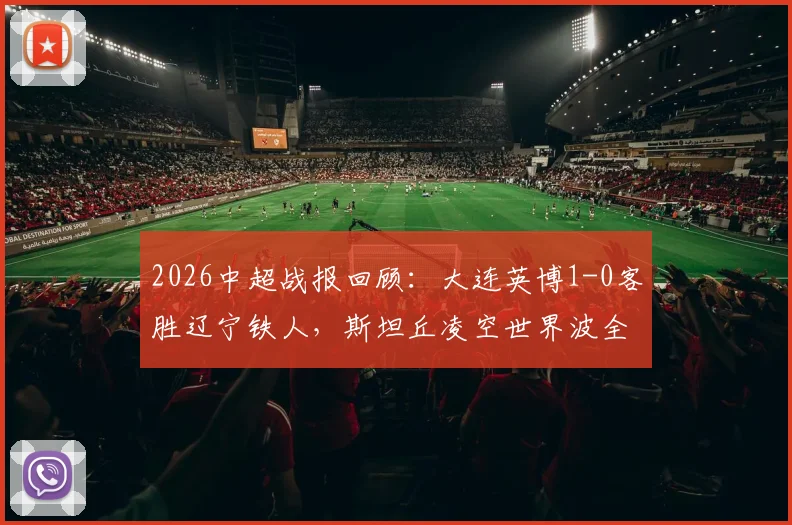 2026中超战报回顾：大连英博1-0客胜辽宁铁人，斯坦丘凌空世界波全程技战术解析