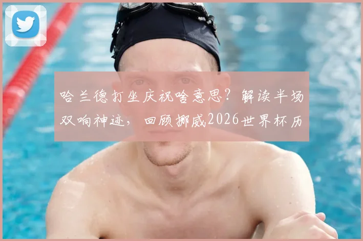 哈兰德打坐庆祝啥意思?解读半场双响神迹,回顾挪威2026世界杯历史性进球瞬间