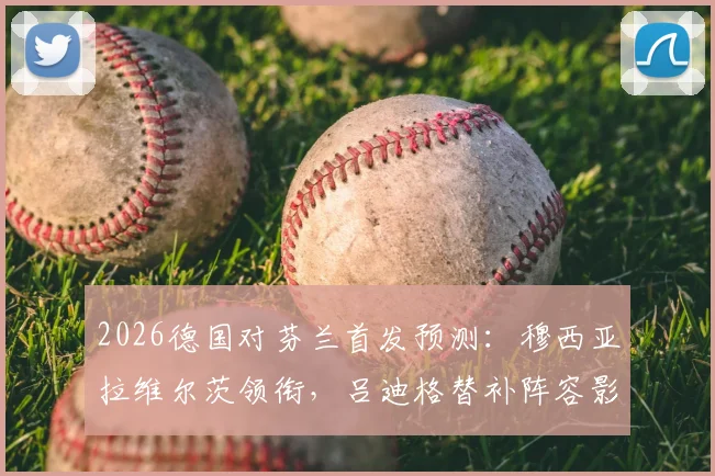 2026德国对芬兰首发预测:穆西亚拉维尔茨领衔,吕迪格替补阵容影响几何?实力对比全解析