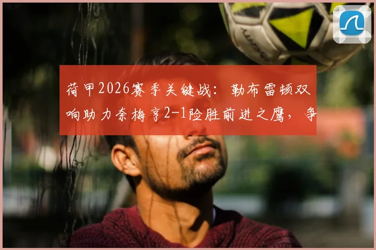 荷甲2026赛季关键战：勒布雷顿双响助力奈梅亨2-1险胜前进之鹰，争欧战资格分析