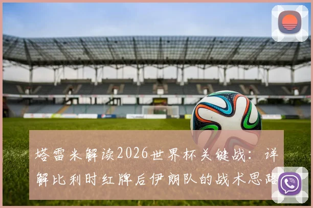 塔雷米解读2026世界杯关键战:详解比利时红牌后伊朗队的战术思路与心态,为何他们视平局为败仗