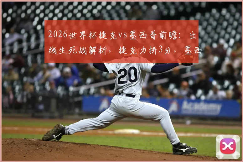2026世界杯捷克vs墨西哥前瞻：出线生死战解析，捷克力拼3分，墨西哥轮换阵容预测