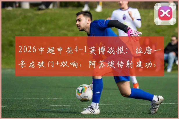 2026中超申花4-1英博战报:拉唐一条龙破门+双响,阿苏埃传射建功,附比赛集锦与赛后分析