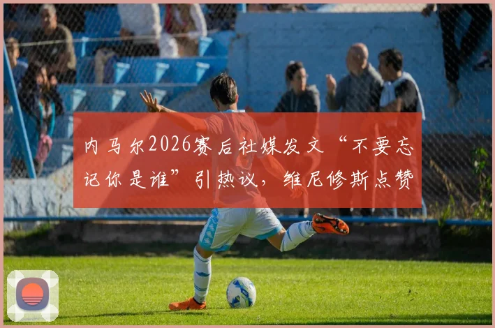 内马尔2026赛后社媒发文“不要忘记你是谁”引热议,维尼修斯点赞,球迷:这话说给所有人听