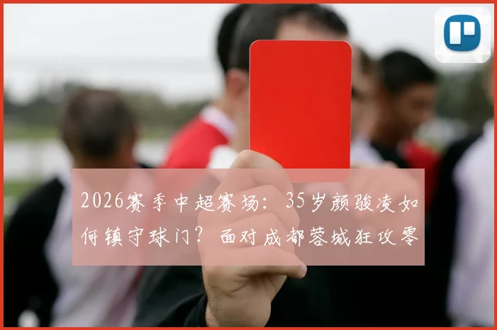 2026赛季中超赛场:35岁颜骏凌如何镇守球门?面对成都蓉城狂攻零封对手,解析老将门神的守门秘诀与价值