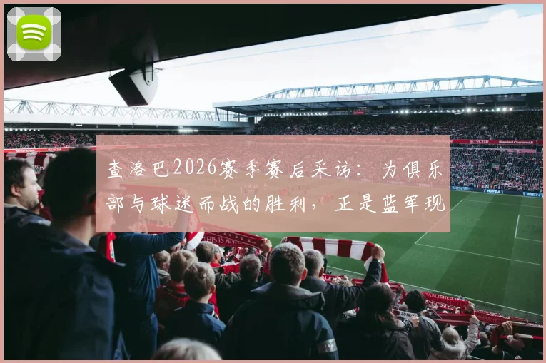 查洛巴2026赛季赛后采访:为俱乐部与球迷而战的胜利,正是蓝军现时急需的一剂强心针