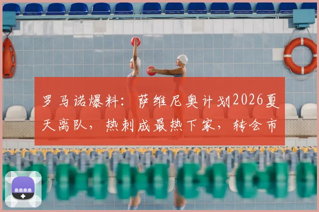 罗马诺爆料：萨维尼奥计划2026夏天离队，热刺成最热下家，转会市场动态深度解读