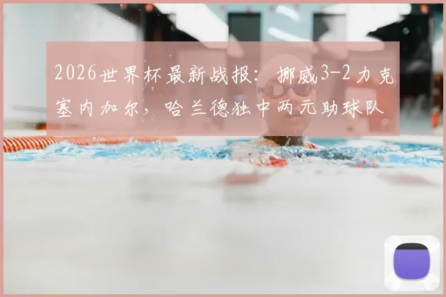 2026世界杯最新战报:挪威3-2力克塞内加尔,哈兰德独中两元助球队提前锁定晋级名额