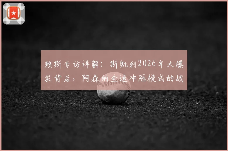 赖斯专访详解:斯凯利2026年大爆发背后,阿森纳全速冲冠模式的战术与人员关键