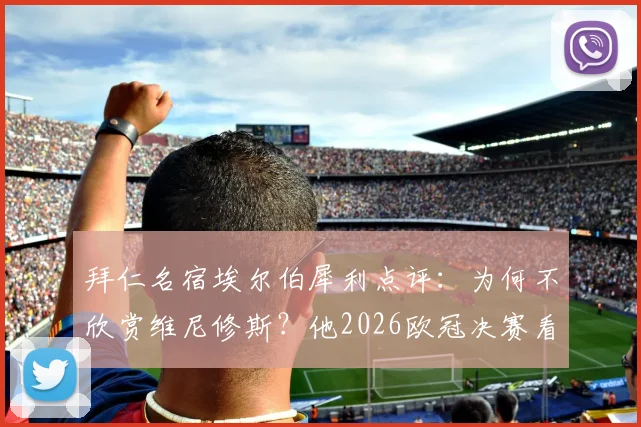 拜仁名宿埃尔伯犀利点评:为何不欣赏维尼修斯?他2026欧冠决赛看好马竞对决拜仁