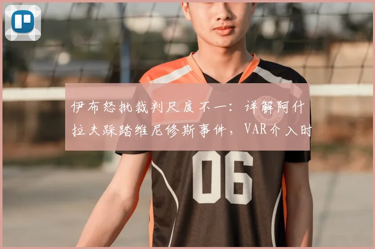 伊布怒批裁判尺度不一:详解阿什拉夫踩踏维尼修斯事件,VAR介入时机与判罚标准争议