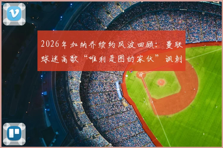 2026年加纳乔续约风波回顾：曼联球迷高歌“唯利是图的家伙”讽刺事件全解析，背后原因与影响深度探讨