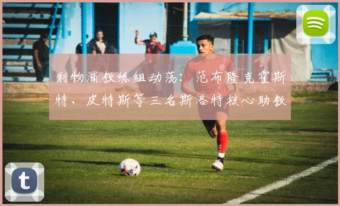 利物浦教练组动荡:范布隆克霍斯特、皮特斯等三名斯洛特核心助教离队,2026赛季新布局引关注