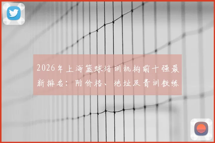 2026年上海篮球培训机构前十强最新排名：附价格、地址及青训教练选择避坑指南