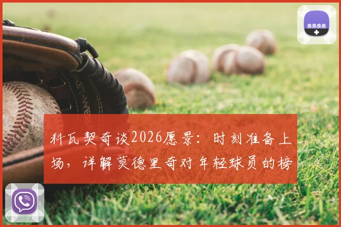 科瓦契奇谈2026愿景：时刻准备上场，详解莫德里奇对年轻球员的榜样作用与影响