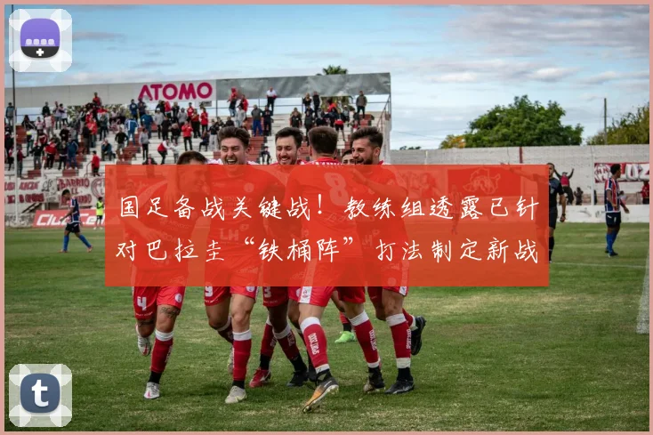 国足备战关键战!教练组透露已针对巴拉圭“铁桶阵”打法制定新战术,阿克金称全队吸取上届教训