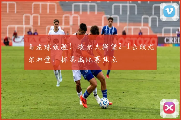 乌龙球致胜！埃尔夫斯堡2-1击败尤尔加登，林恩成比赛焦点