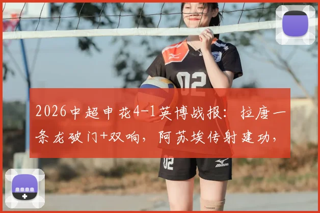 2026中超申花4-1英博战报：拉唐一条龙破门+双响，阿苏埃传射建功，附比赛集锦与赛后分析