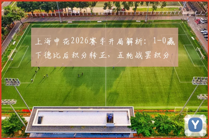 上海申花2026赛季开局解析:1-0赢下德比后积分转正,五轮战罢积分追平海港,球队状态与赛季前景展望