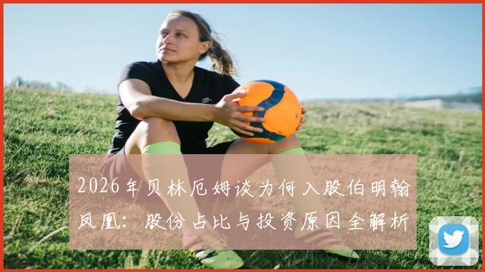 2026年贝林厄姆谈为何入股伯明翰凤凰：股份占比与投资原因全解析，家乡球队的联赛归属与实力现状