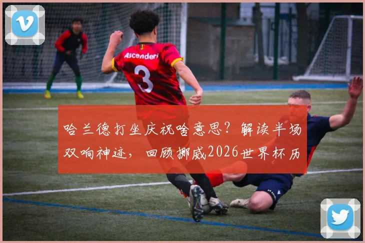 哈兰德打坐庆祝啥意思？解读半场双响神迹，回顾挪威2026世界杯历史性进球瞬间