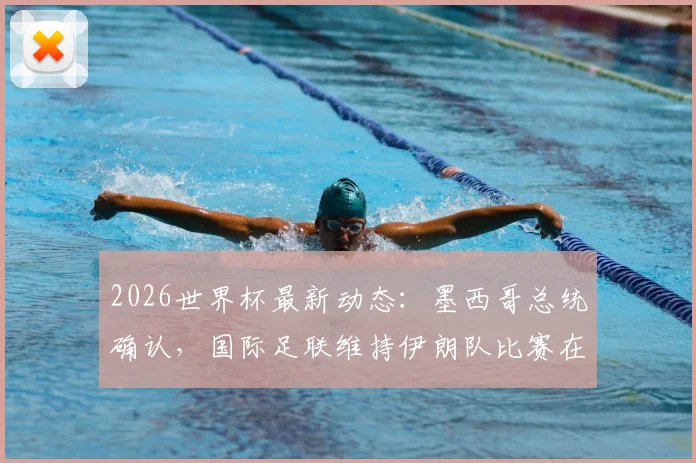 2026世界杯最新动态:墨西哥总统确认,国际足联维持伊朗队比赛在美国进行,赛程安全与政治因素引关注