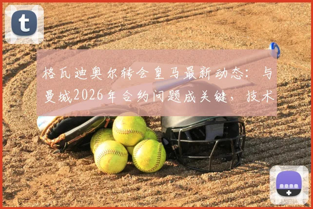 格瓦迪奥尔转会皇马最新动态：与曼城2026年合约问题成关键，技术特点适配性深度分析
