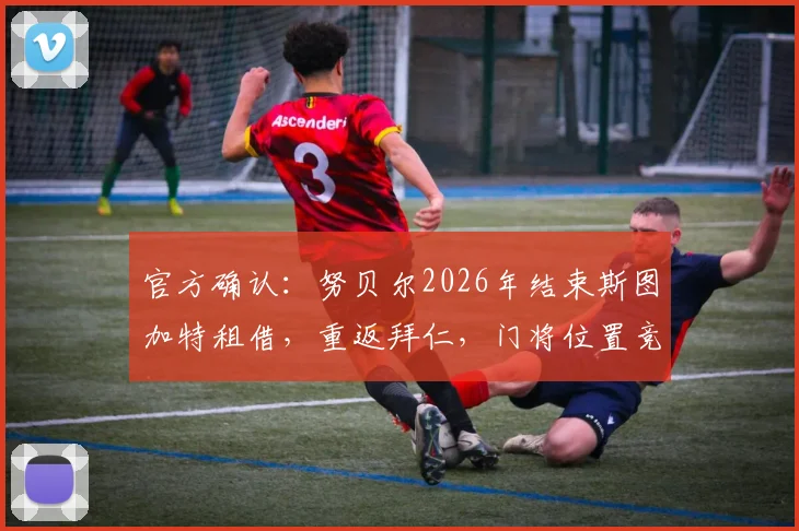 官方确认：努贝尔2026年结束斯图加特租借，重返拜仁，门将位置竞争再起波澜