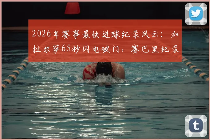 2026年赛事最快进球纪录风云:加拉尔萨65秒闪电破门,赛巴里纪录仅保持5小时