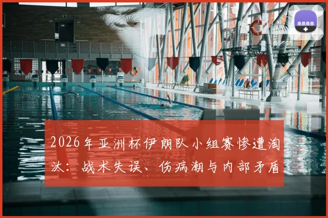 2026年亚洲杯伊朗队小组赛惨遭淘汰:战术失误、伤病潮与内部矛盾多重困境解析